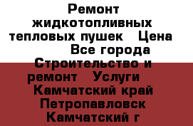 Ремонт жидкотопливных тепловых пушек › Цена ­ 500 - Все города Строительство и ремонт » Услуги   . Камчатский край,Петропавловск-Камчатский г.